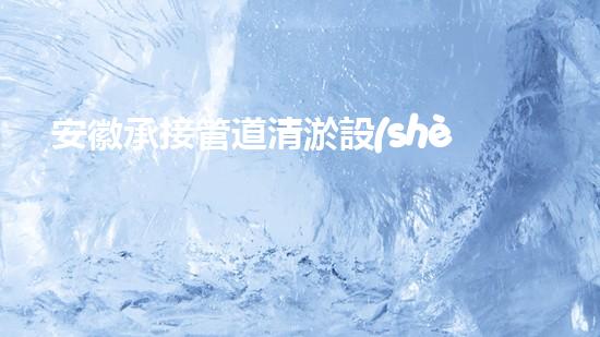安徽承接管道清淤設(shè)備管道清淤新技術(shù)助力環(huán)保事業(yè)！